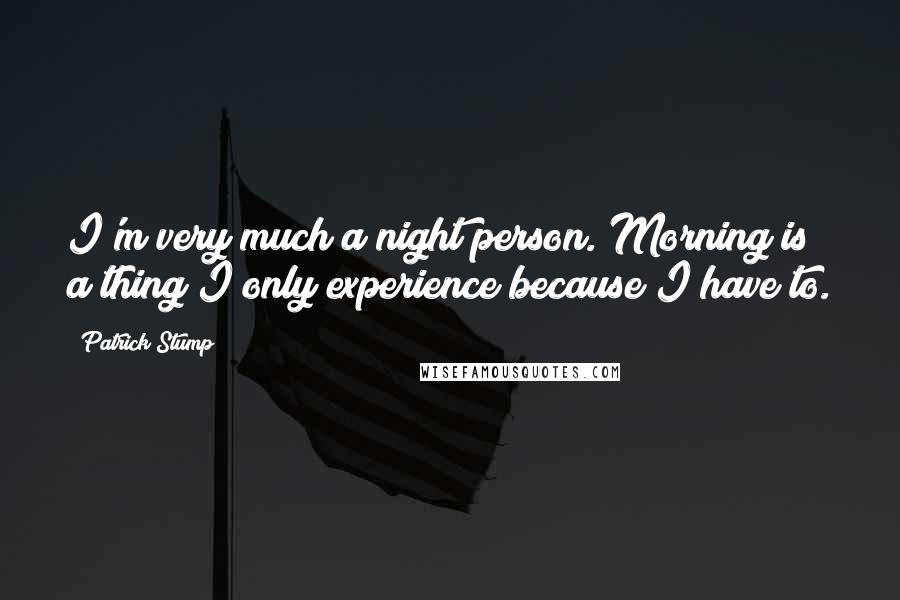 Patrick Stump Quotes: I'm very much a night person. Morning is a thing I only experience because I have to.