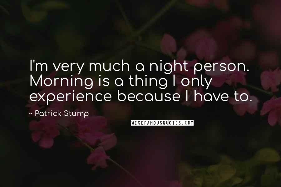 Patrick Stump Quotes: I'm very much a night person. Morning is a thing I only experience because I have to.