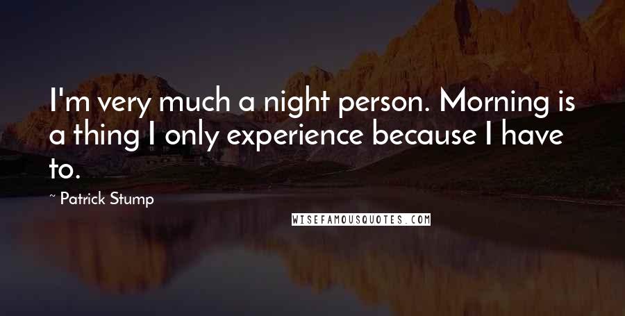 Patrick Stump Quotes: I'm very much a night person. Morning is a thing I only experience because I have to.