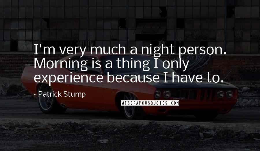 Patrick Stump Quotes: I'm very much a night person. Morning is a thing I only experience because I have to.