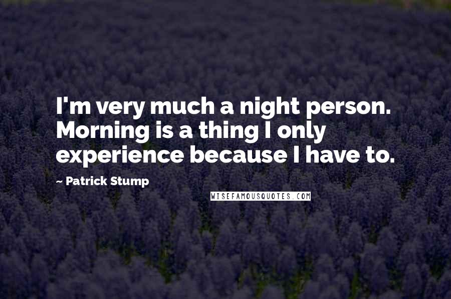 Patrick Stump Quotes: I'm very much a night person. Morning is a thing I only experience because I have to.