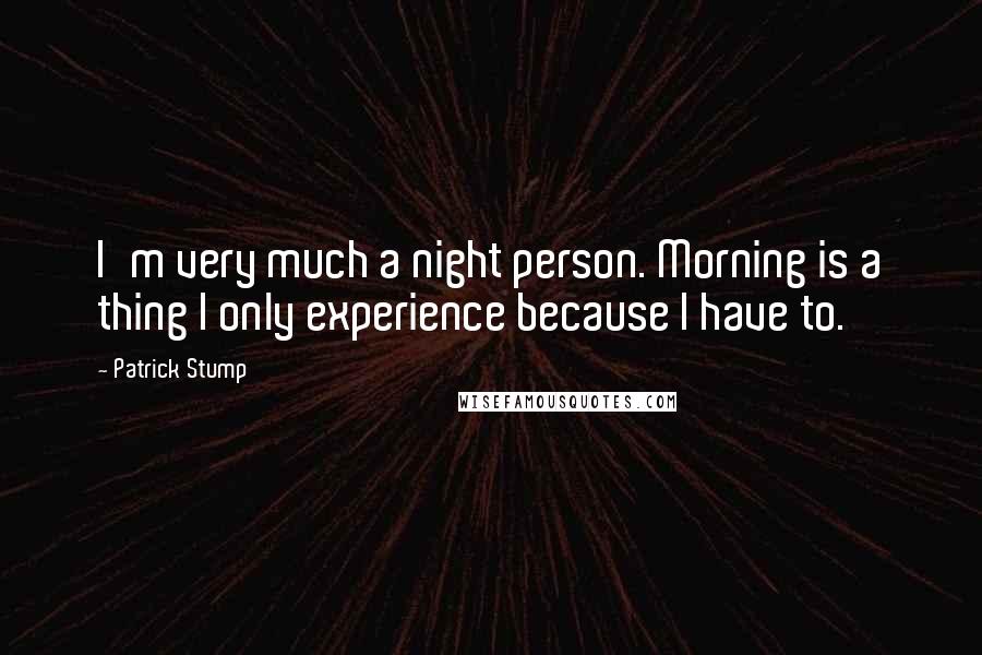 Patrick Stump Quotes: I'm very much a night person. Morning is a thing I only experience because I have to.