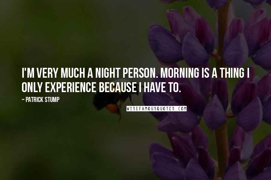 Patrick Stump Quotes: I'm very much a night person. Morning is a thing I only experience because I have to.