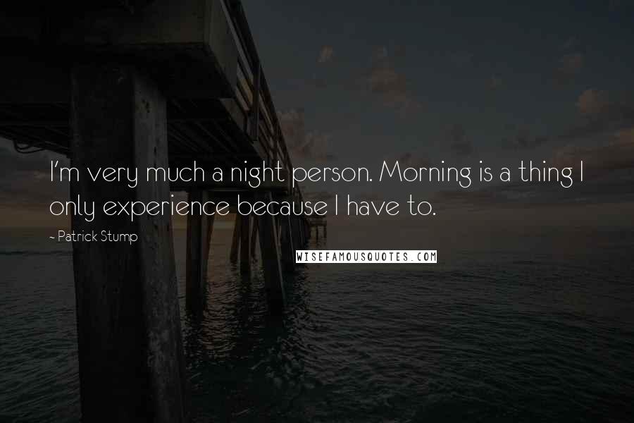 Patrick Stump Quotes: I'm very much a night person. Morning is a thing I only experience because I have to.