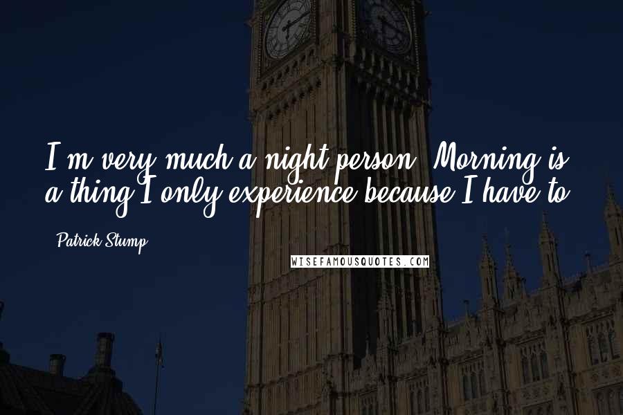 Patrick Stump Quotes: I'm very much a night person. Morning is a thing I only experience because I have to.