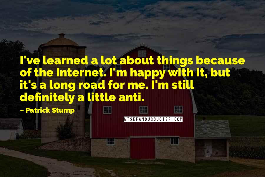 Patrick Stump Quotes: I've learned a lot about things because of the Internet. I'm happy with it, but it's a long road for me. I'm still definitely a little anti.