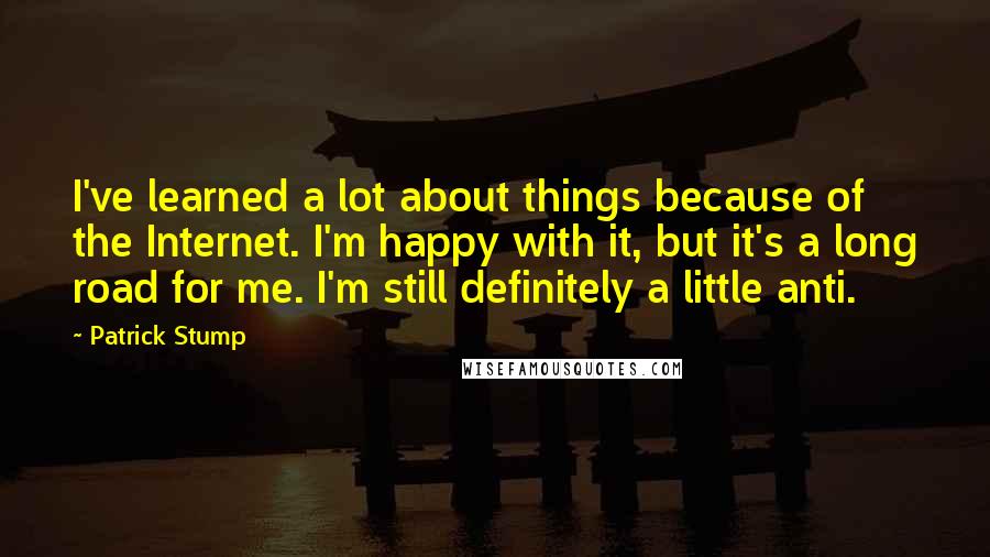 Patrick Stump Quotes: I've learned a lot about things because of the Internet. I'm happy with it, but it's a long road for me. I'm still definitely a little anti.