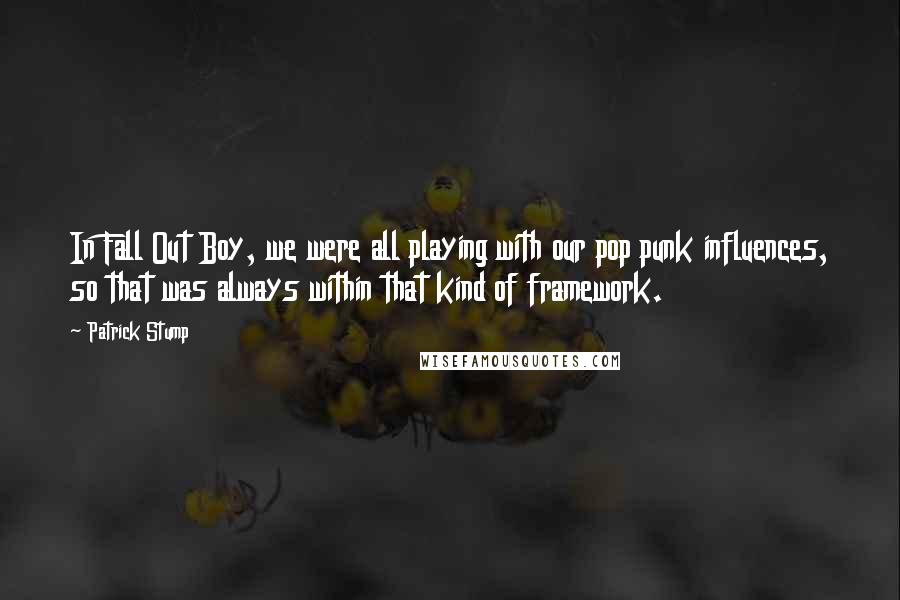 Patrick Stump Quotes: In Fall Out Boy, we were all playing with our pop punk influences, so that was always within that kind of framework.