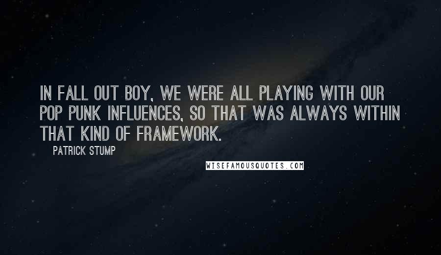 Patrick Stump Quotes: In Fall Out Boy, we were all playing with our pop punk influences, so that was always within that kind of framework.