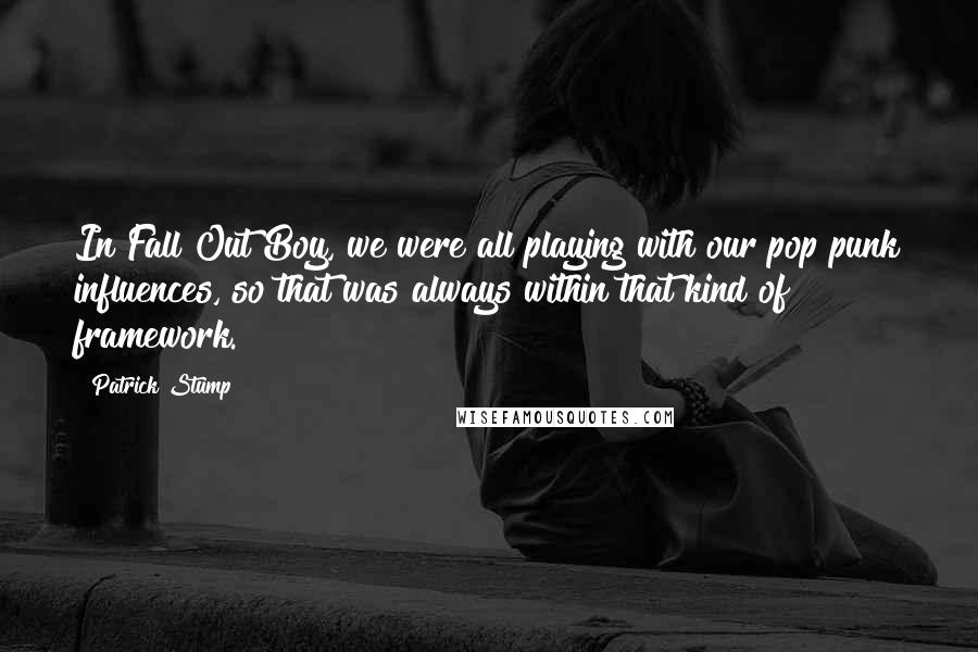 Patrick Stump Quotes: In Fall Out Boy, we were all playing with our pop punk influences, so that was always within that kind of framework.