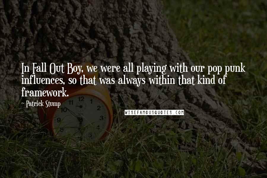 Patrick Stump Quotes: In Fall Out Boy, we were all playing with our pop punk influences, so that was always within that kind of framework.