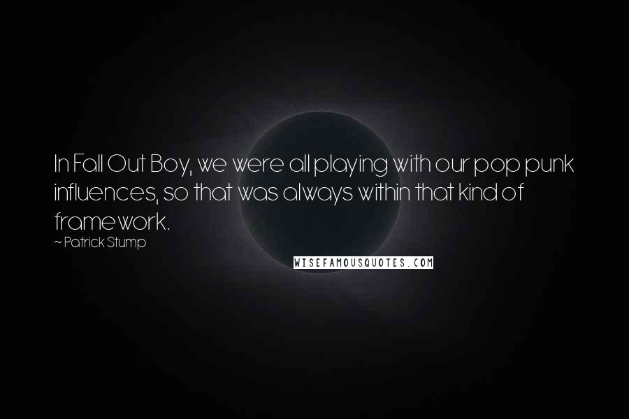 Patrick Stump Quotes: In Fall Out Boy, we were all playing with our pop punk influences, so that was always within that kind of framework.