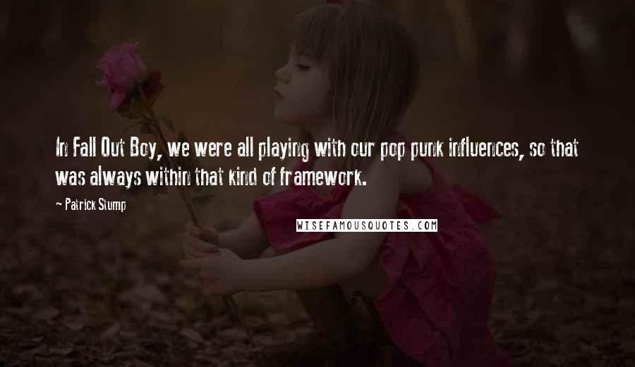 Patrick Stump Quotes: In Fall Out Boy, we were all playing with our pop punk influences, so that was always within that kind of framework.