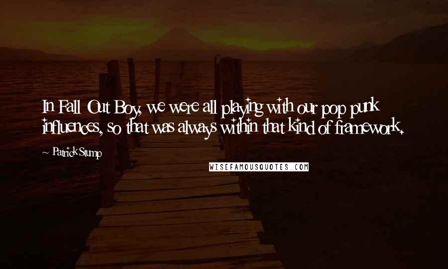 Patrick Stump Quotes: In Fall Out Boy, we were all playing with our pop punk influences, so that was always within that kind of framework.