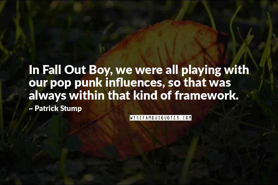 Patrick Stump Quotes: In Fall Out Boy, we were all playing with our pop punk influences, so that was always within that kind of framework.