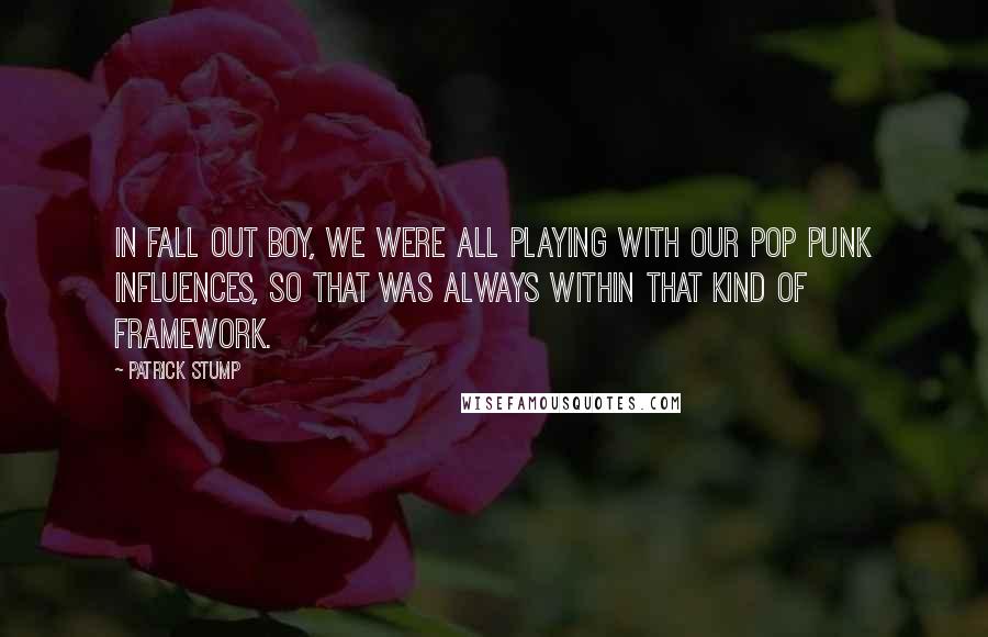 Patrick Stump Quotes: In Fall Out Boy, we were all playing with our pop punk influences, so that was always within that kind of framework.