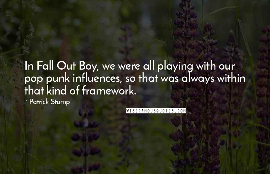 Patrick Stump Quotes: In Fall Out Boy, we were all playing with our pop punk influences, so that was always within that kind of framework.