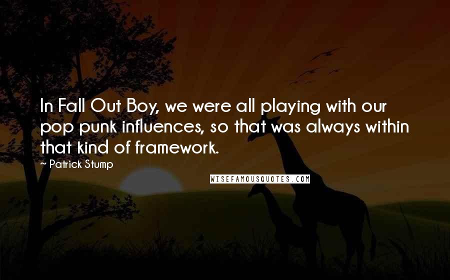 Patrick Stump Quotes: In Fall Out Boy, we were all playing with our pop punk influences, so that was always within that kind of framework.