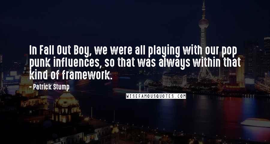 Patrick Stump Quotes: In Fall Out Boy, we were all playing with our pop punk influences, so that was always within that kind of framework.