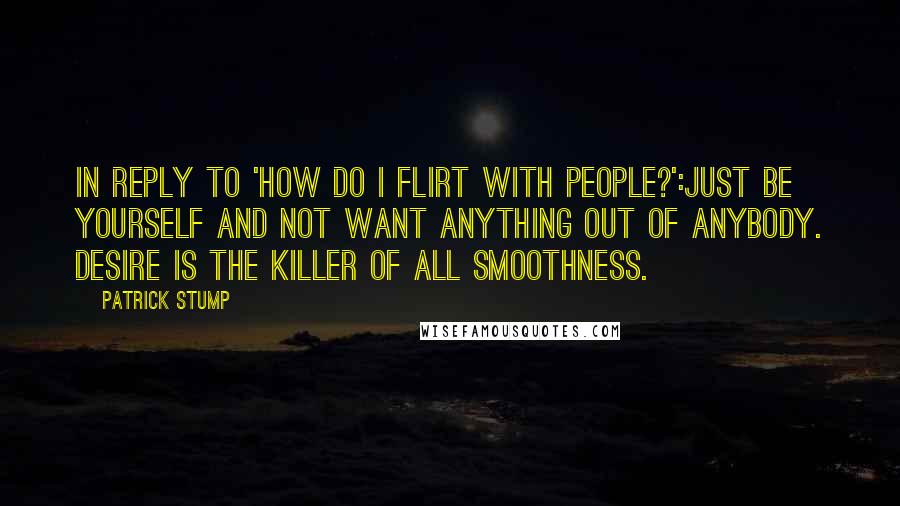 Patrick Stump Quotes: In reply to 'how do I flirt with people?':Just be yourself and not want anything out of anybody. Desire is the killer of all smoothness.