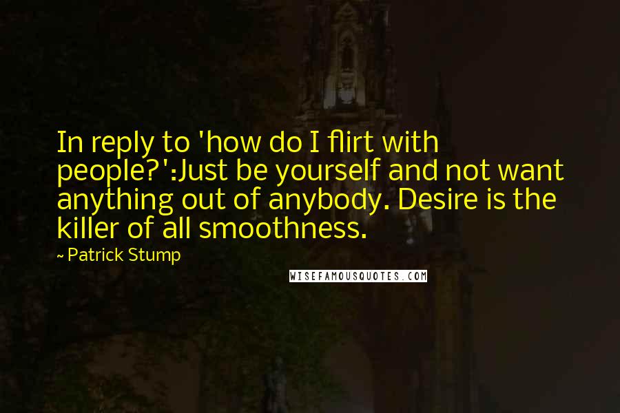 Patrick Stump Quotes: In reply to 'how do I flirt with people?':Just be yourself and not want anything out of anybody. Desire is the killer of all smoothness.