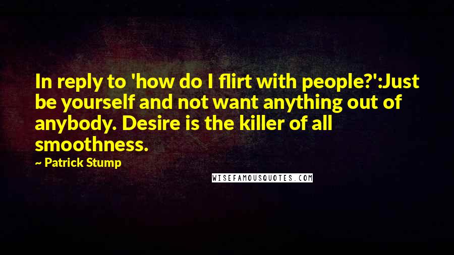 Patrick Stump Quotes: In reply to 'how do I flirt with people?':Just be yourself and not want anything out of anybody. Desire is the killer of all smoothness.