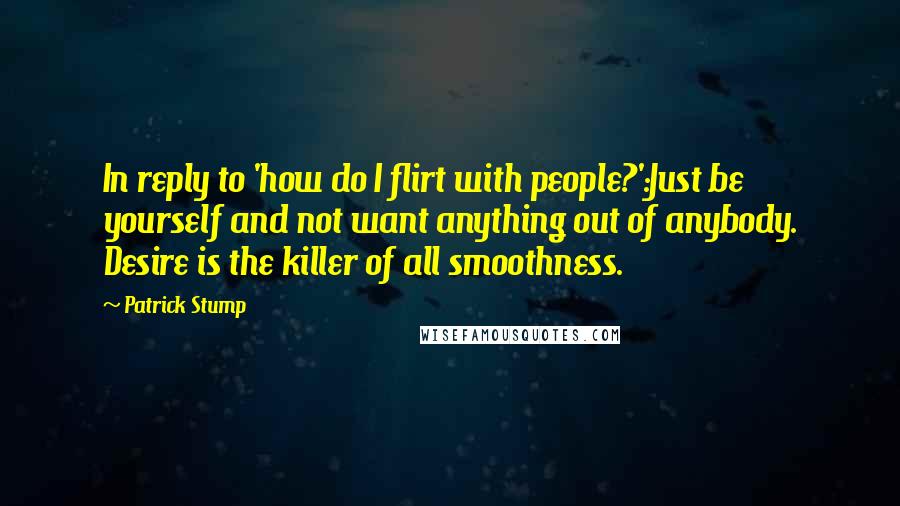 Patrick Stump Quotes: In reply to 'how do I flirt with people?':Just be yourself and not want anything out of anybody. Desire is the killer of all smoothness.