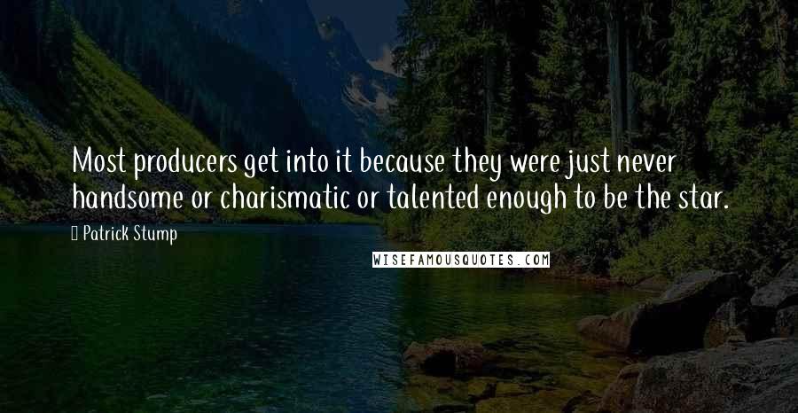 Patrick Stump Quotes: Most producers get into it because they were just never handsome or charismatic or talented enough to be the star.