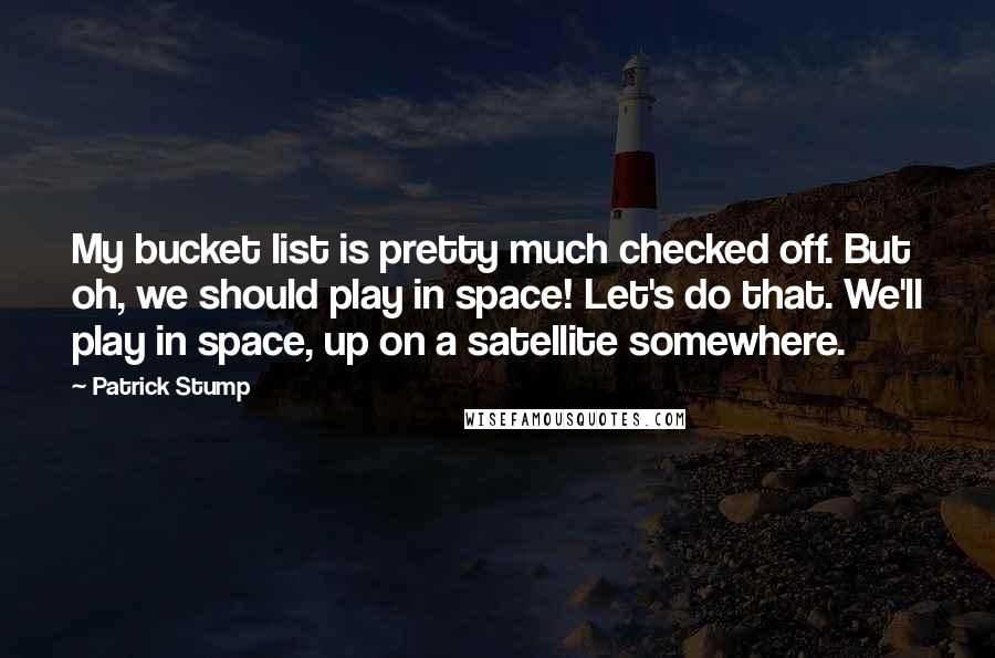 Patrick Stump Quotes: My bucket list is pretty much checked off. But oh, we should play in space! Let's do that. We'll play in space, up on a satellite somewhere.