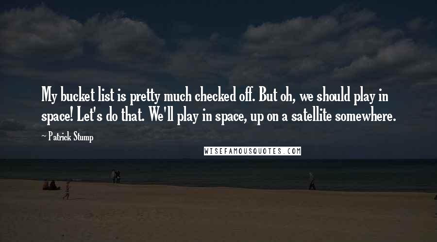 Patrick Stump Quotes: My bucket list is pretty much checked off. But oh, we should play in space! Let's do that. We'll play in space, up on a satellite somewhere.