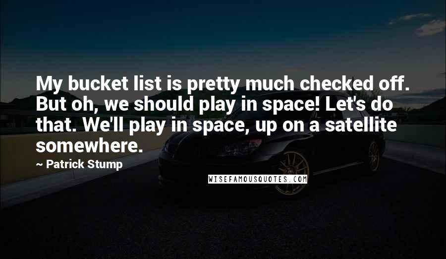 Patrick Stump Quotes: My bucket list is pretty much checked off. But oh, we should play in space! Let's do that. We'll play in space, up on a satellite somewhere.