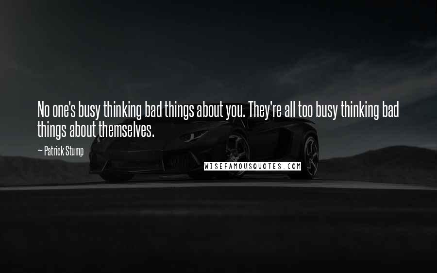 Patrick Stump Quotes: No one's busy thinking bad things about you. They're all too busy thinking bad things about themselves.