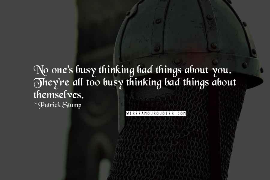 Patrick Stump Quotes: No one's busy thinking bad things about you. They're all too busy thinking bad things about themselves.