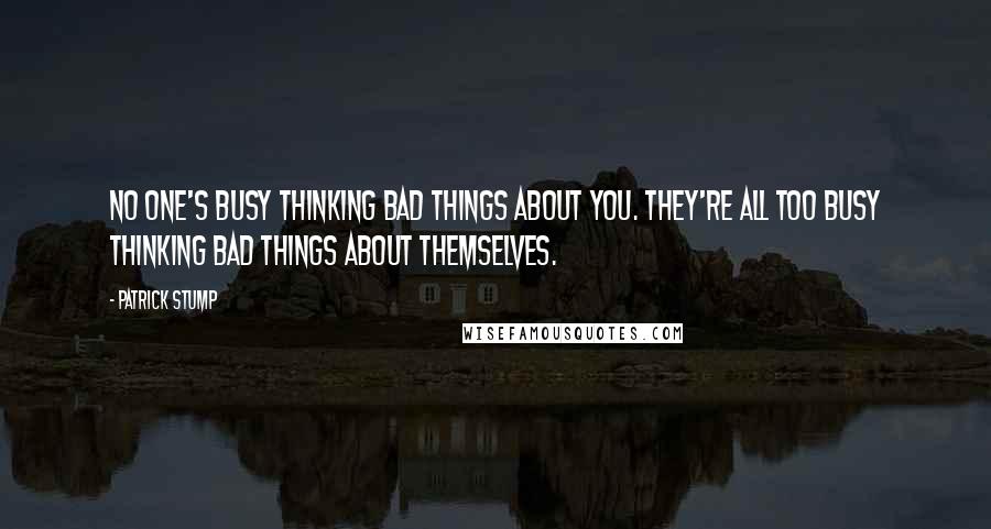 Patrick Stump Quotes: No one's busy thinking bad things about you. They're all too busy thinking bad things about themselves.