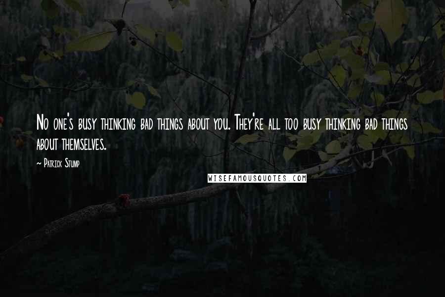 Patrick Stump Quotes: No one's busy thinking bad things about you. They're all too busy thinking bad things about themselves.