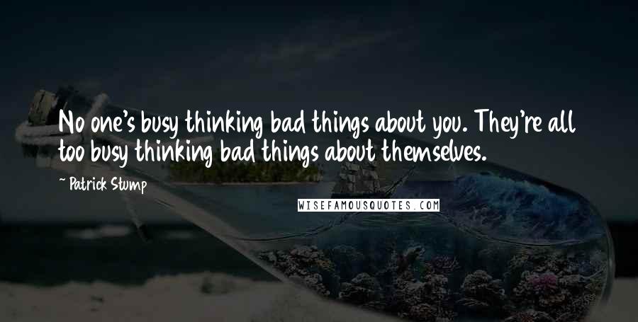 Patrick Stump Quotes: No one's busy thinking bad things about you. They're all too busy thinking bad things about themselves.