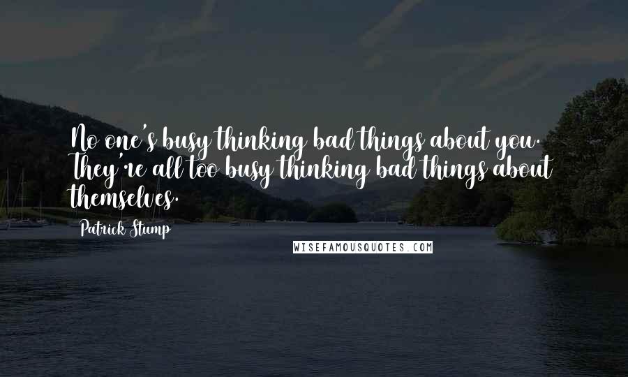 Patrick Stump Quotes: No one's busy thinking bad things about you. They're all too busy thinking bad things about themselves.