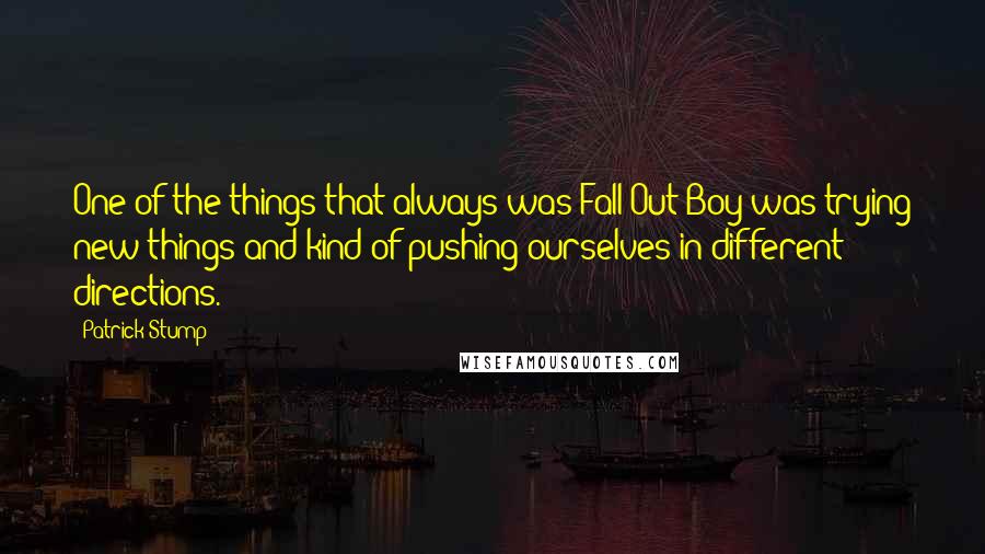Patrick Stump Quotes: One of the things that always was Fall Out Boy was trying new things and kind of pushing ourselves in different directions.