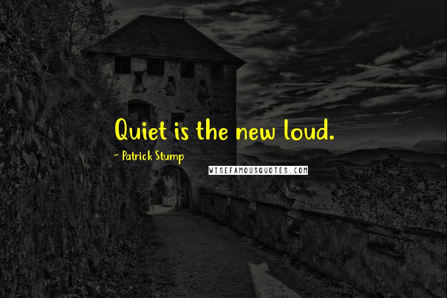 Patrick Stump Quotes: Quiet is the new loud.
