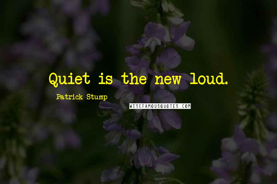 Patrick Stump Quotes: Quiet is the new loud.