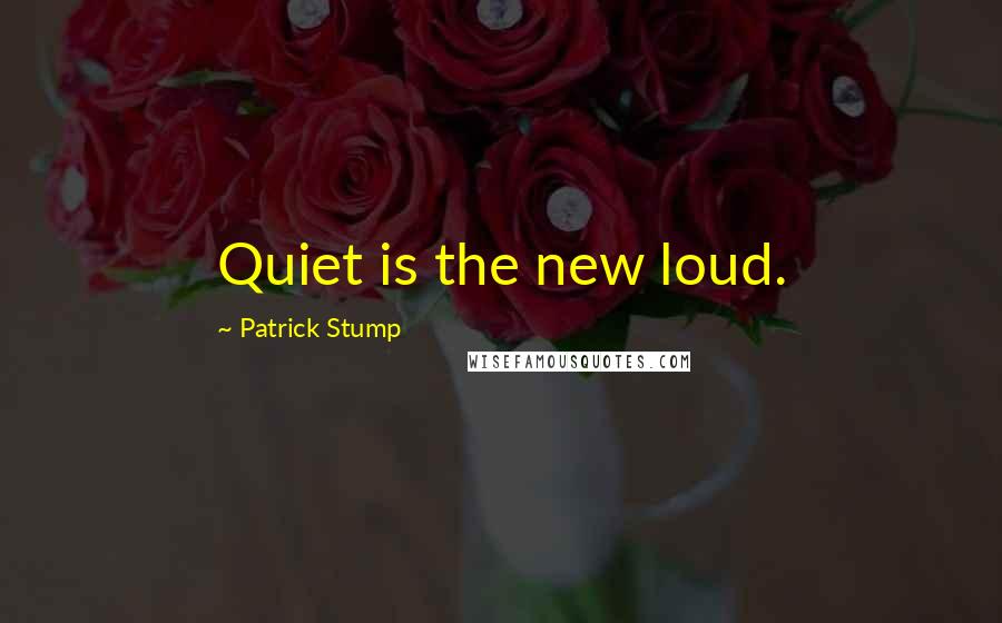 Patrick Stump Quotes: Quiet is the new loud.