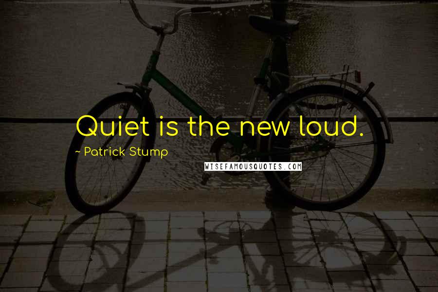 Patrick Stump Quotes: Quiet is the new loud.