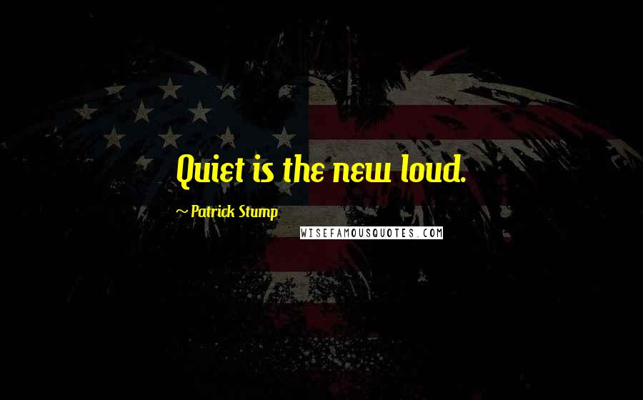 Patrick Stump Quotes: Quiet is the new loud.