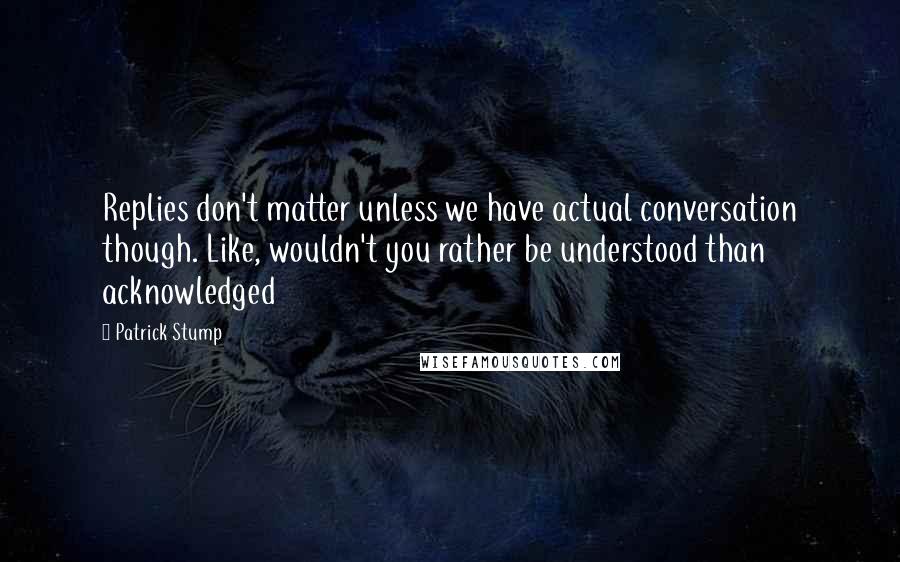Patrick Stump Quotes: Replies don't matter unless we have actual conversation though. Like, wouldn't you rather be understood than acknowledged