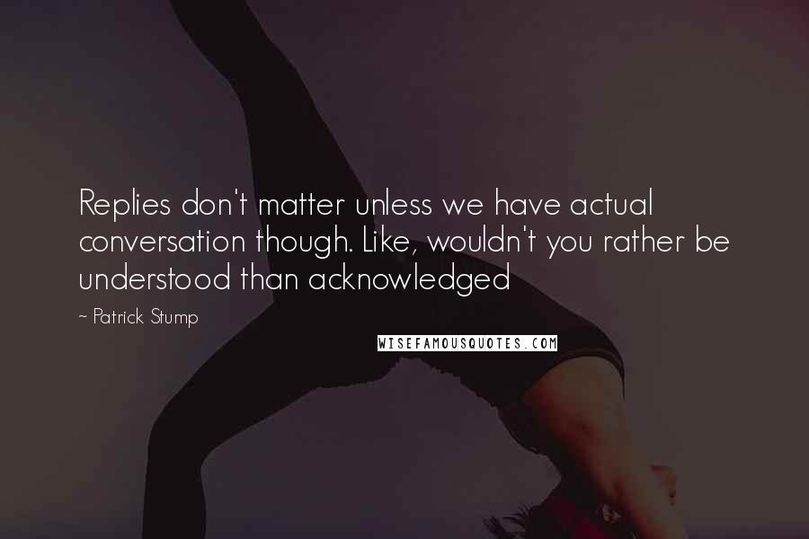Patrick Stump Quotes: Replies don't matter unless we have actual conversation though. Like, wouldn't you rather be understood than acknowledged