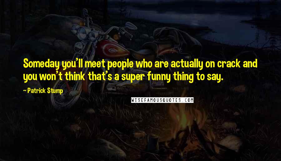 Patrick Stump Quotes: Someday you'll meet people who are actually on crack and you won't think that's a super funny thing to say.