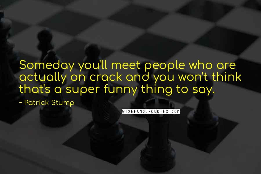 Patrick Stump Quotes: Someday you'll meet people who are actually on crack and you won't think that's a super funny thing to say.