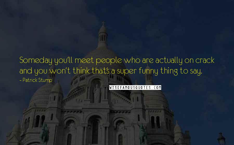 Patrick Stump Quotes: Someday you'll meet people who are actually on crack and you won't think that's a super funny thing to say.