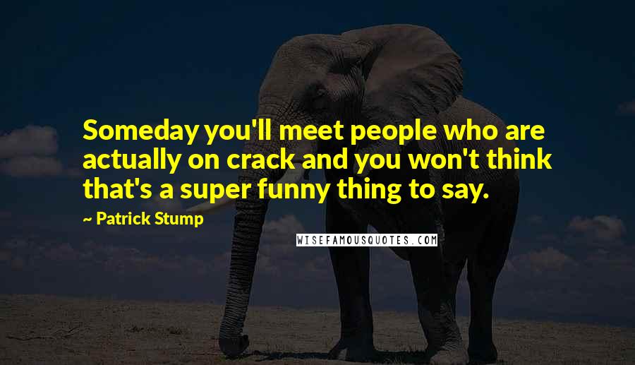 Patrick Stump Quotes: Someday you'll meet people who are actually on crack and you won't think that's a super funny thing to say.