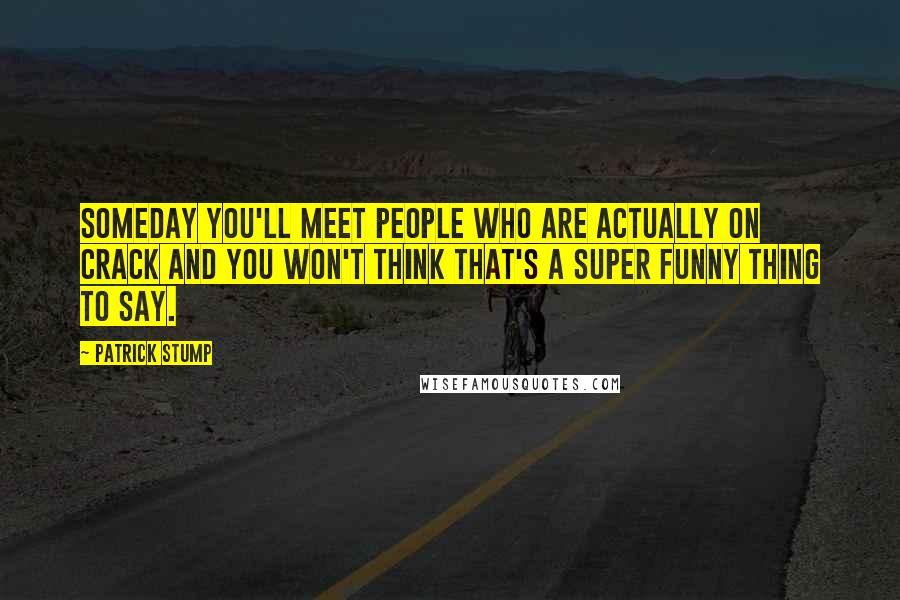 Patrick Stump Quotes: Someday you'll meet people who are actually on crack and you won't think that's a super funny thing to say.